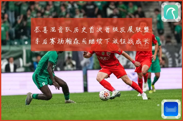 恭喜混音队历史首次晋级发展联盟季后赛杨瀚森或继续下放征战成长观察：最新赛事动态与深度分析