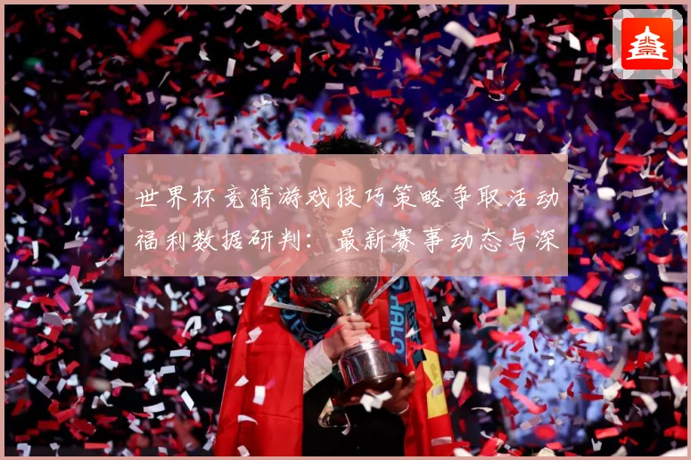世界杯竞猜游戏技巧策略争取活动福利数据研判：最新赛事动态与深度分析