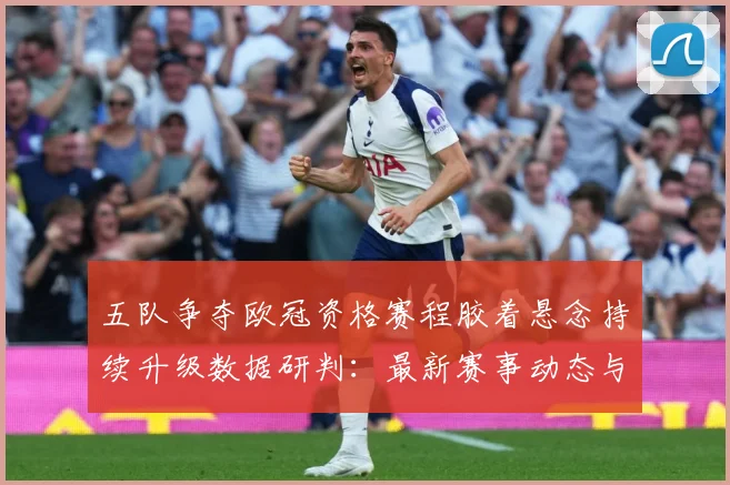 五队争夺欧冠资格赛程胶着悬念持续升级数据研判：最新赛事动态与深度分析