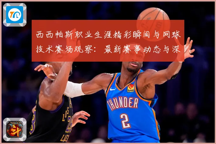 西西帕斯职业生涯精彩瞬间与网球技术赛场观察：最新赛事动态与深度分析