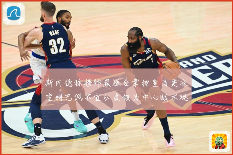斯内德称穆帅最适合掌控皇马更衣室姆巴佩不宜以度假为中心战术观察：最新赛事动态与深度分析