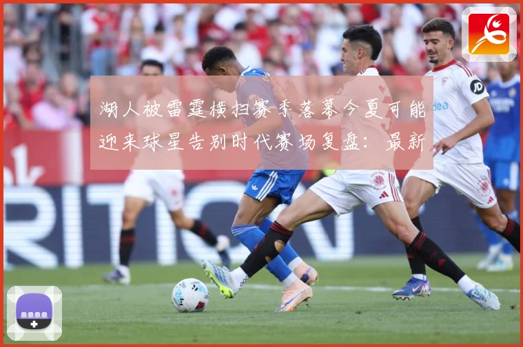 湖人被雷霆横扫赛季落幕今夏可能迎来球星告别时代赛场复盘：最新赛事动态与深度分析