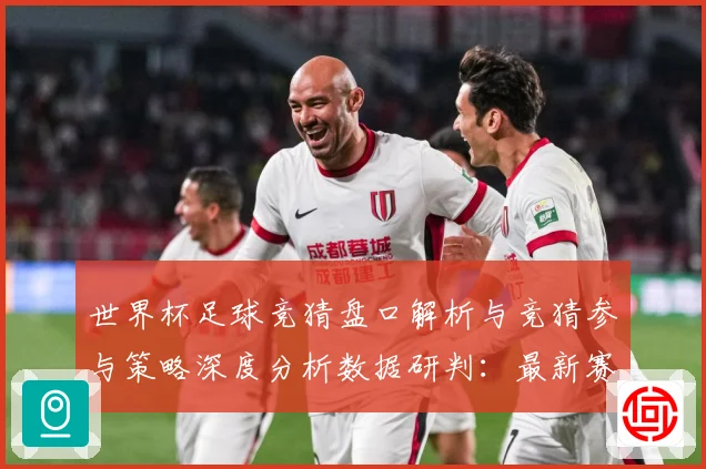 世界杯足球竞猜盘口解析与竞猜参与策略深度分析数据研判：最新赛事动态与深度分析