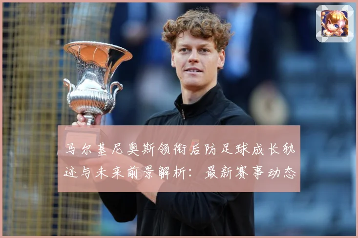 马尔基尼奥斯领衔后防足球成长轨迹与未来前景解析：最新赛事动态与深度分析
