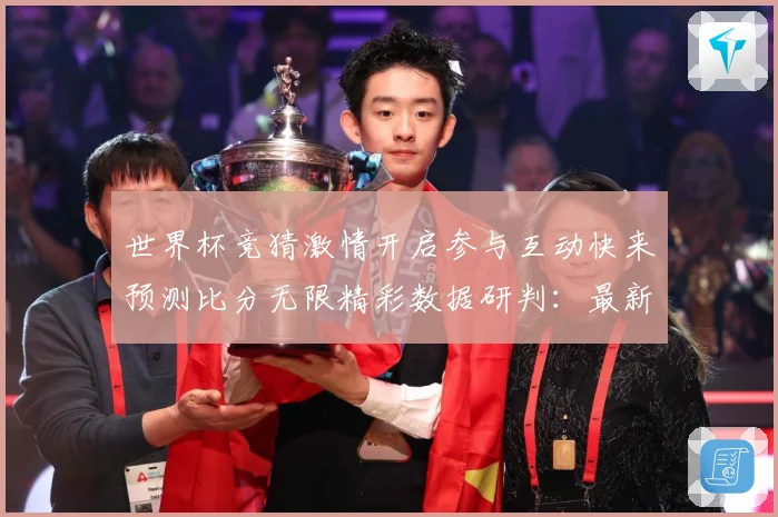 世界杯竞猜激情开启参与互动快来预测比分无限精彩数据研判：最新赛事动态与深度分析