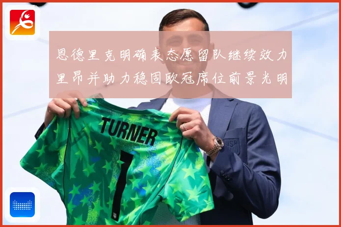 恩德里克明确表态愿留队继续效力里昂并助力稳固欧冠席位前景光明战术观察：最新赛事动态与深度分析