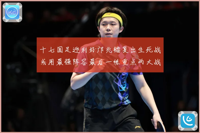 十七国足迎利好邝兆镭复出生死战或用最强阵容最后一练重点两大战术观察：最新赛事动态与深度分析