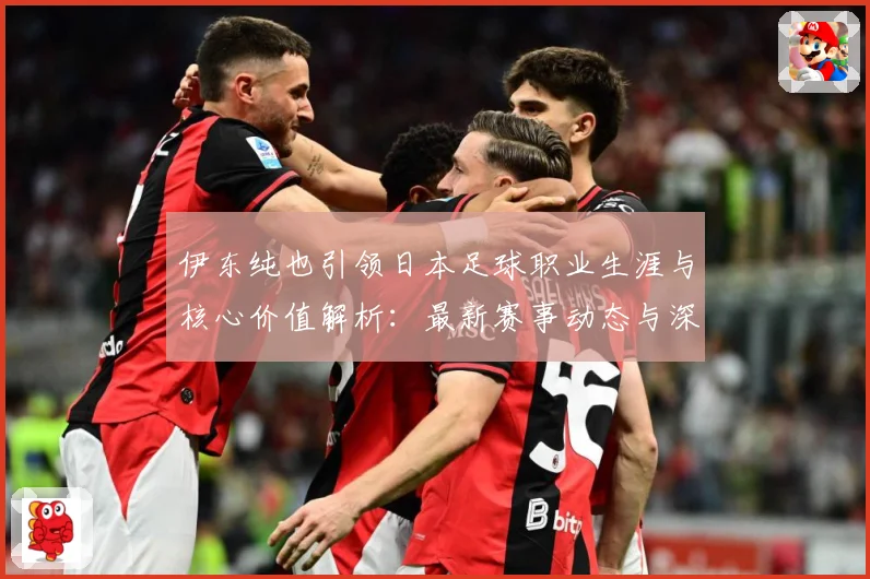 伊东纯也引领日本足球职业生涯与核心价值解析：最新赛事动态与深度分析