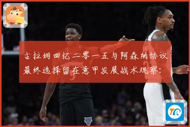 古拉姆回忆二零一五与阿森纳协议最终选择留在意甲发展战术观察：最新赛事动态与深度分析