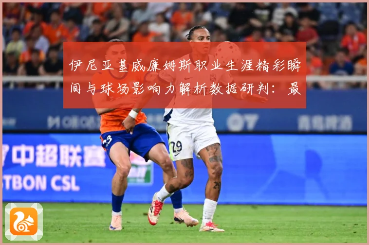 伊尼亚基威廉姆斯职业生涯精彩瞬间与球场影响力解析数据研判：最新赛事动态与深度分析