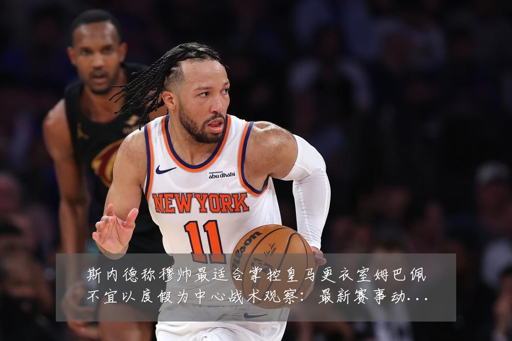 斯内德称穆帅最适合掌控皇马更衣室姆巴佩不宜以度假为中心战术观察：最新赛事动态与深度分析