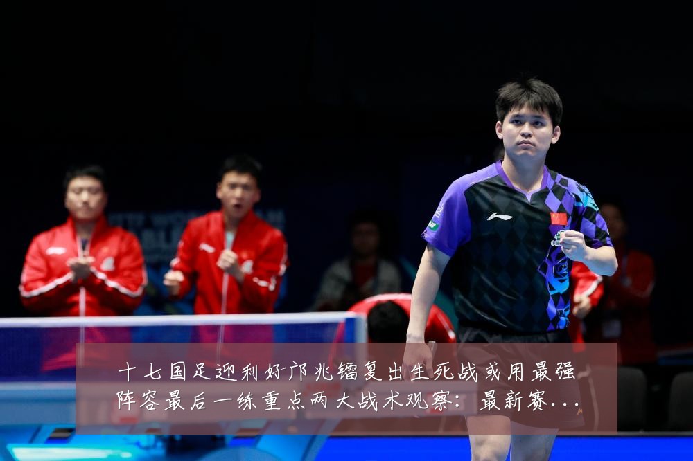 十七国足迎利好邝兆镭复出生死战或用最强阵容最后一练重点两大战术观察：最新赛事动态与深度分析