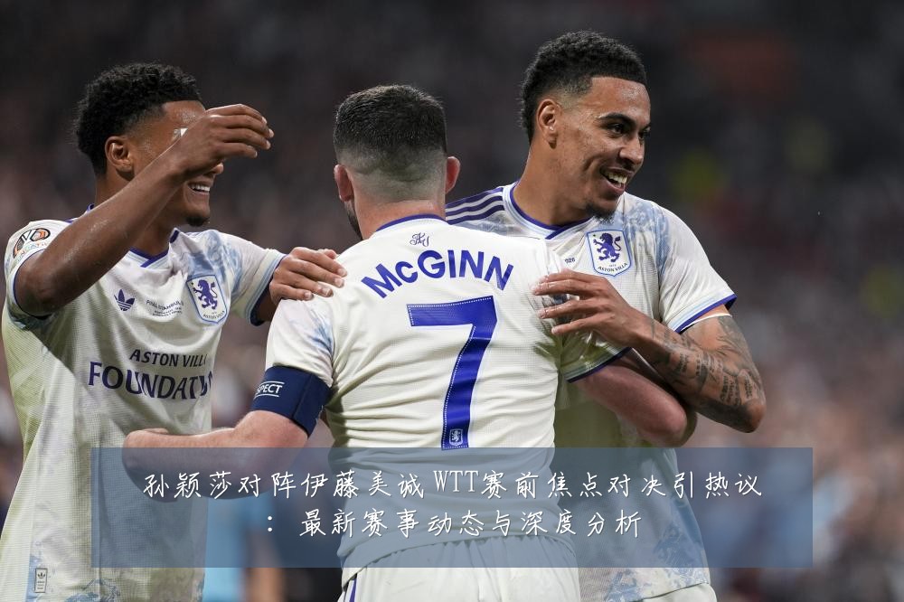 孙颖莎对阵伊藤美诚 WTT赛前焦点对决引热议：最新赛事动态与深度分析