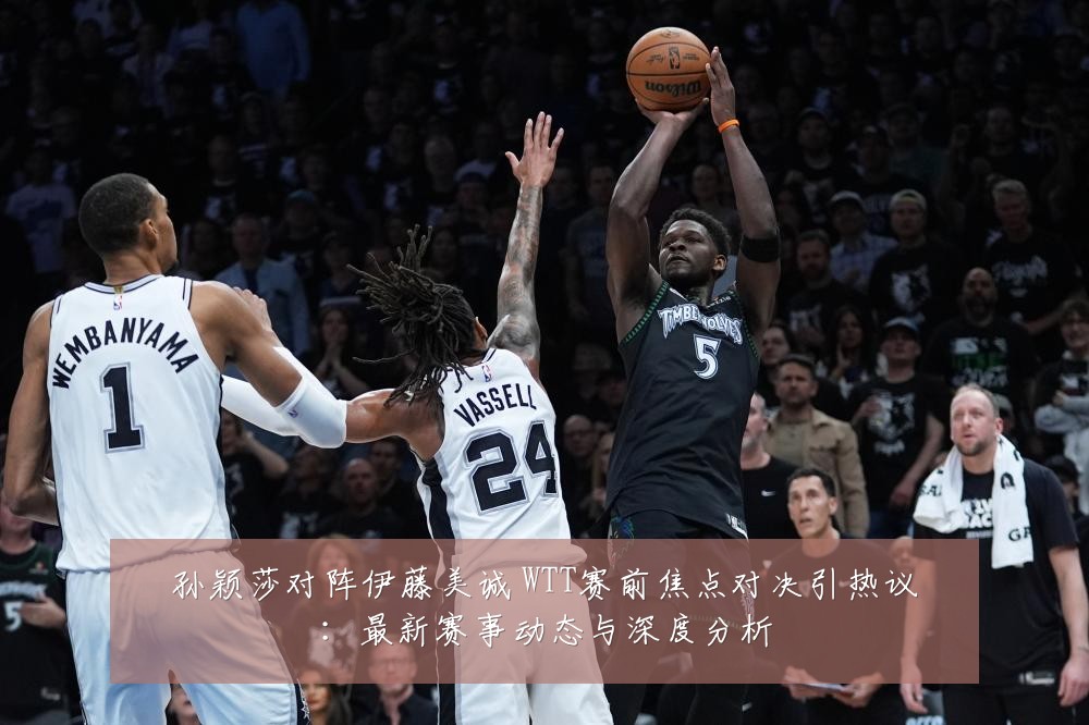 孙颖莎对阵伊藤美诚 WTT赛前焦点对决引热议：最新赛事动态与深度分析