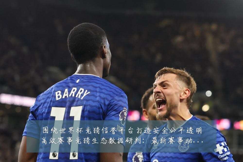 围绕世界杯竞猜信誉平台打造安全公平透明高效赛事竞猜生态数据研判：最新赛事动态与深度分析