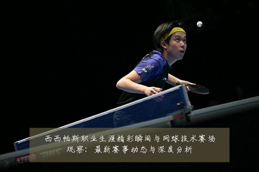 西西帕斯职业生涯精彩瞬间与网球技术赛场观察:最新赛事动态与深度分析