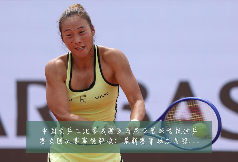 中国女乒三比零战胜罗马尼亚晋级伦敦世乒赛女团决赛赛场解读:最新赛事动态与深度分析