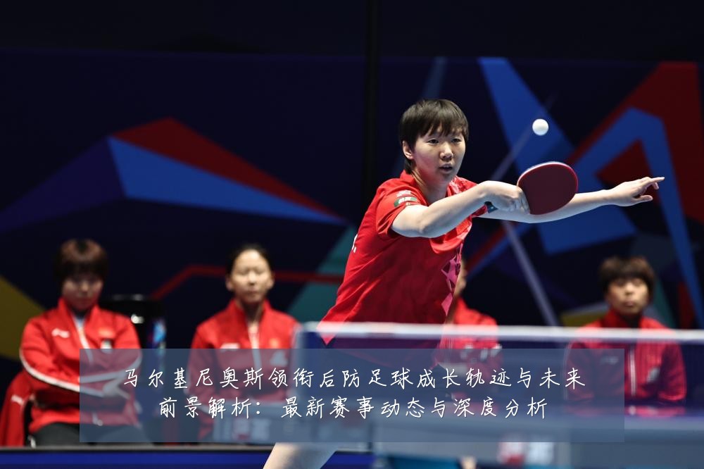 马尔基尼奥斯领衔后防足球成长轨迹与未来前景解析：最新赛事动态与深度分析