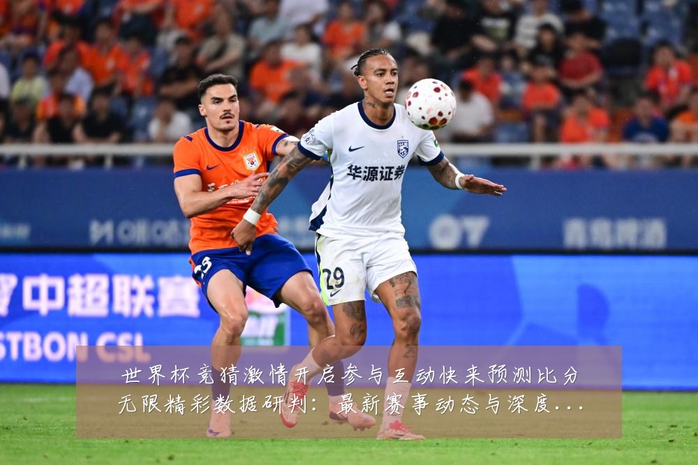 世界杯竞猜激情开启参与互动快来预测比分无限精彩数据研判:最新赛事动态与深度分析