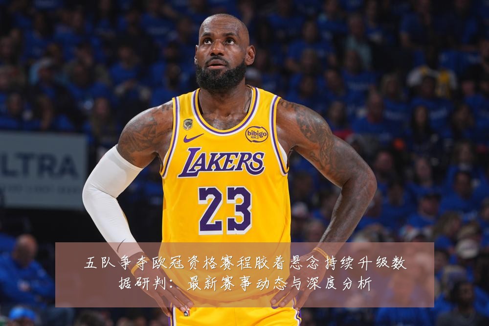 五队争夺欧冠资格赛程胶着悬念持续升级数据研判:最新赛事动态与深度分析