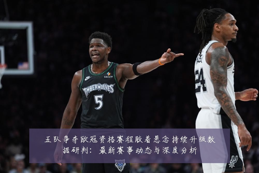 五队争夺欧冠资格赛程胶着悬念持续升级数据研判:最新赛事动态与深度分析