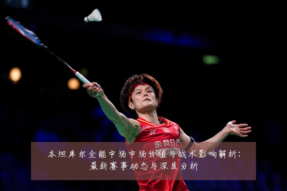 本坦库尔全能中场中场价值与战术影响解析:最新赛事动态与深度分析
